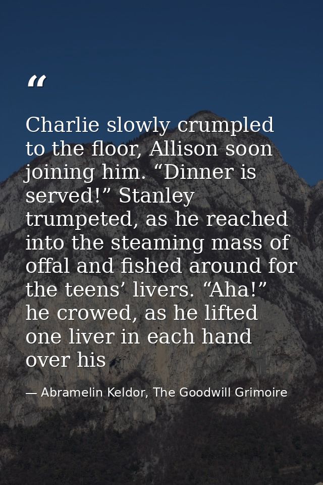 Charlie slowly crumpled to the floor, Allison soon joining him. “Dinner is served!” Stanley trumpeted, as he reached int — Abramelin Keldor, The Goodwill Grimoire