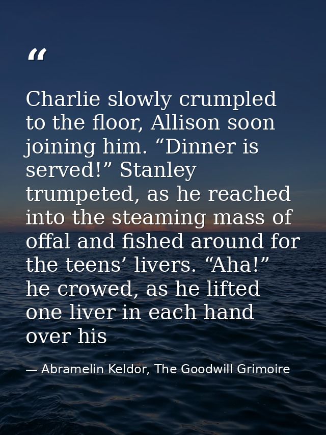 Charlie slowly crumpled to the floor, Allison soon joining him. “Dinner is served!” Stanley trumpeted, as he reached int — Abramelin Keldor, The Goodwill Grimoire