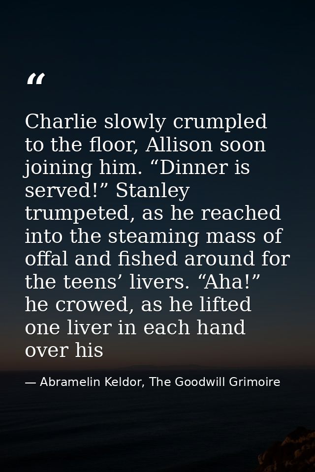 Charlie slowly crumpled to the floor, Allison soon joining him. “Dinner is served!” Stanley trumpeted, as he reached int — Abramelin Keldor, The Goodwill Grimoire