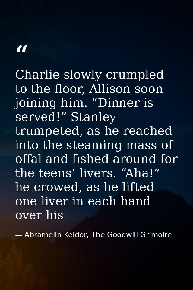 Charlie slowly crumpled to the floor, Allison soon joining him. “Dinner is served!” Stanley trumpeted, as he reached int — Abramelin Keldor, The Goodwill Grimoire