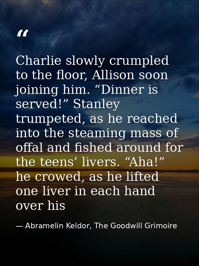 Charlie slowly crumpled to the floor, Allison soon joining him. “Dinner is served!” Stanley trumpeted, as he reached int — Abramelin Keldor, The Goodwill Grimoire