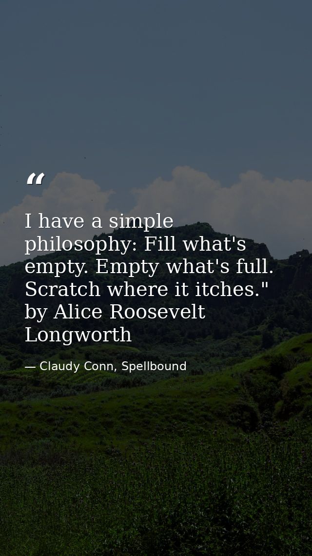 I have a simple philosophy: Fill what's empty. Empty what's full. Scratch where it itches." by Alice Roosevelt Longworth — Claudy Conn, Spellbound