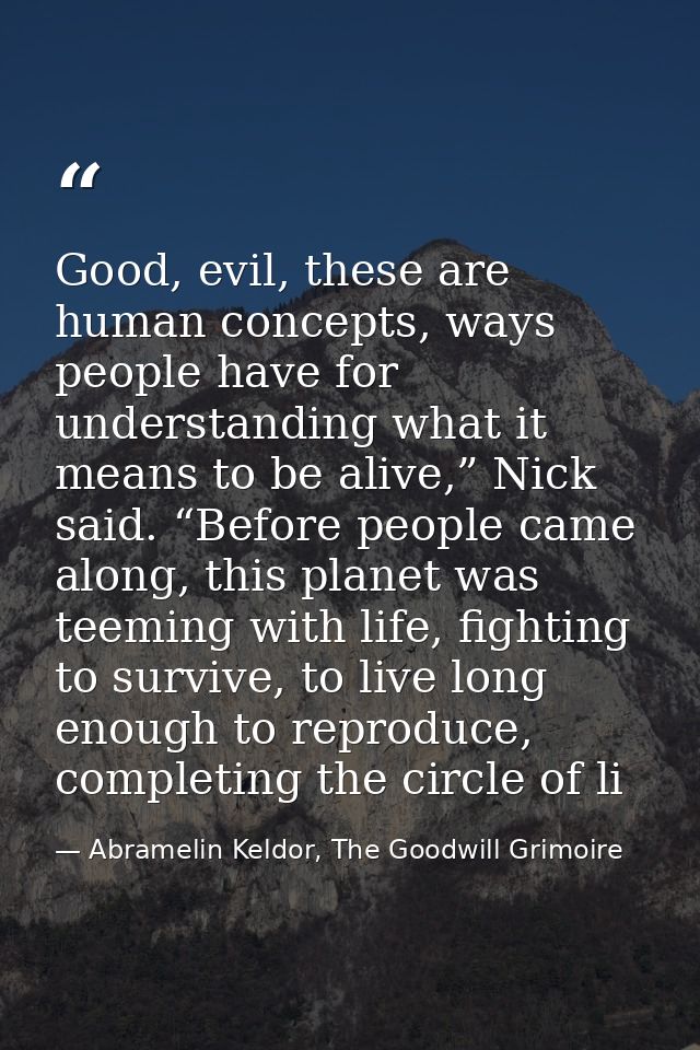 Good, evil, these are human concepts, ways people have for understanding what it means to be alive,” Nick said. “Before  — Abramelin Keldor, The Goodwill Grimoire
