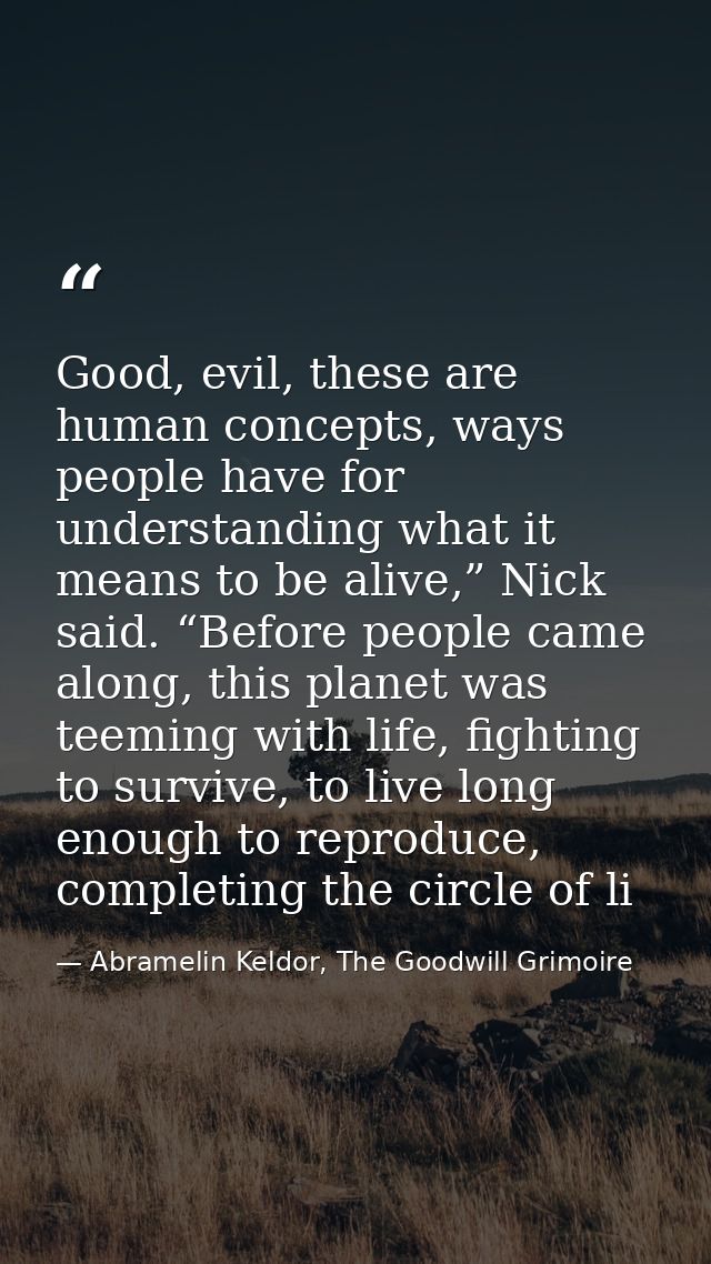 Good, evil, these are human concepts, ways people have for understanding what it means to be alive,” Nick said. “Before  — Abramelin Keldor, The Goodwill Grimoire