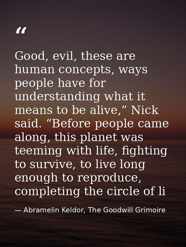Good, evil, these are human concepts, ways people have for understanding what it means to be alive,” Nick said. “Before  — Abramelin Keldor, The Goodwill Grimoire