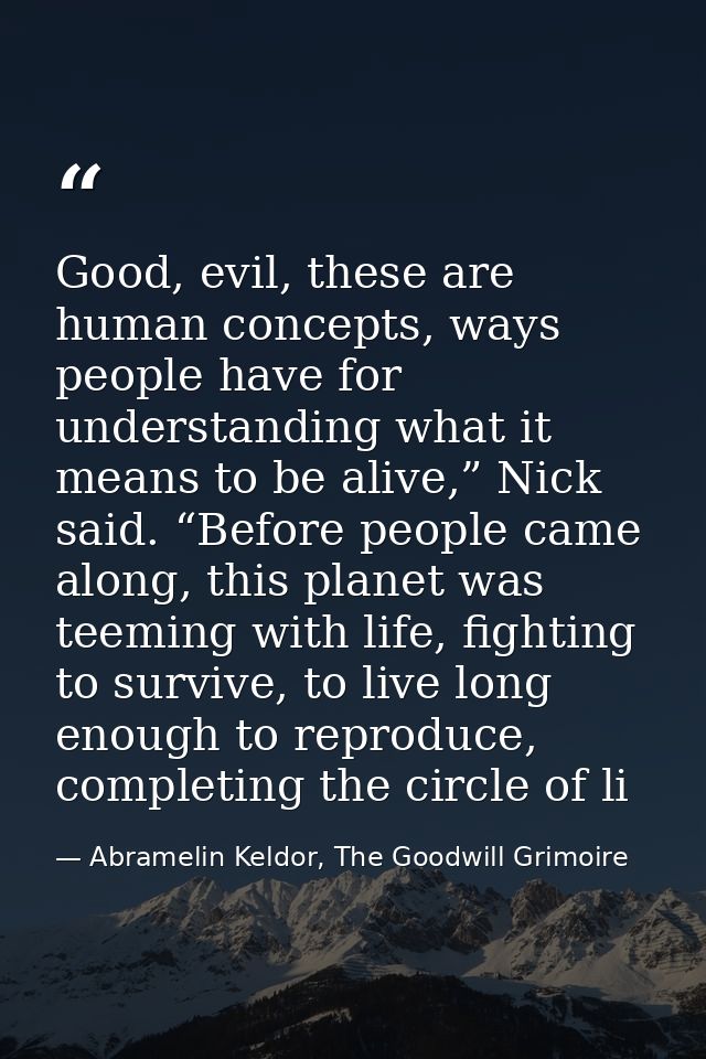 Good, evil, these are human concepts, ways people have for understanding what it means to be alive,” Nick said. “Before  — Abramelin Keldor, The Goodwill Grimoire