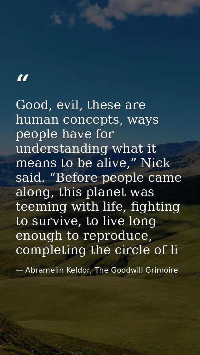 Good, evil, these are human concepts, ways people have for understanding what it means to be alive,” Nick said. “Before  — Abramelin Keldor, The Goodwill Grimoire