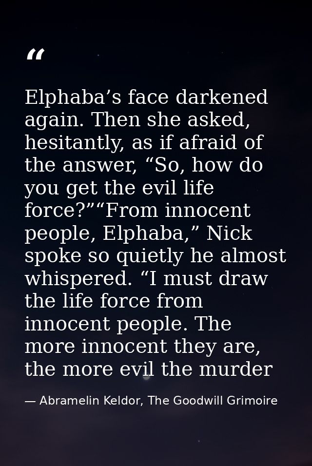 Elphaba’s face darkened again. Then she asked, hesitantly, as if afraid of the answer, “So, how do you get the evil life — Abramelin Keldor, The Goodwill Grimoire