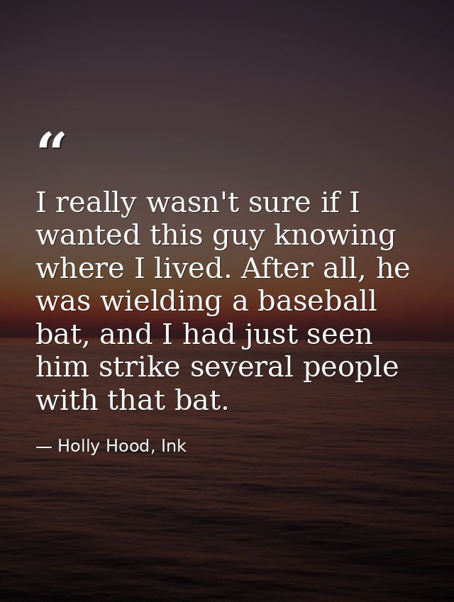 I really wasn't sure if I wanted this guy knowing where I lived. After all, he was wielding a baseball bat, and I had ju — Holly Hood, Ink
