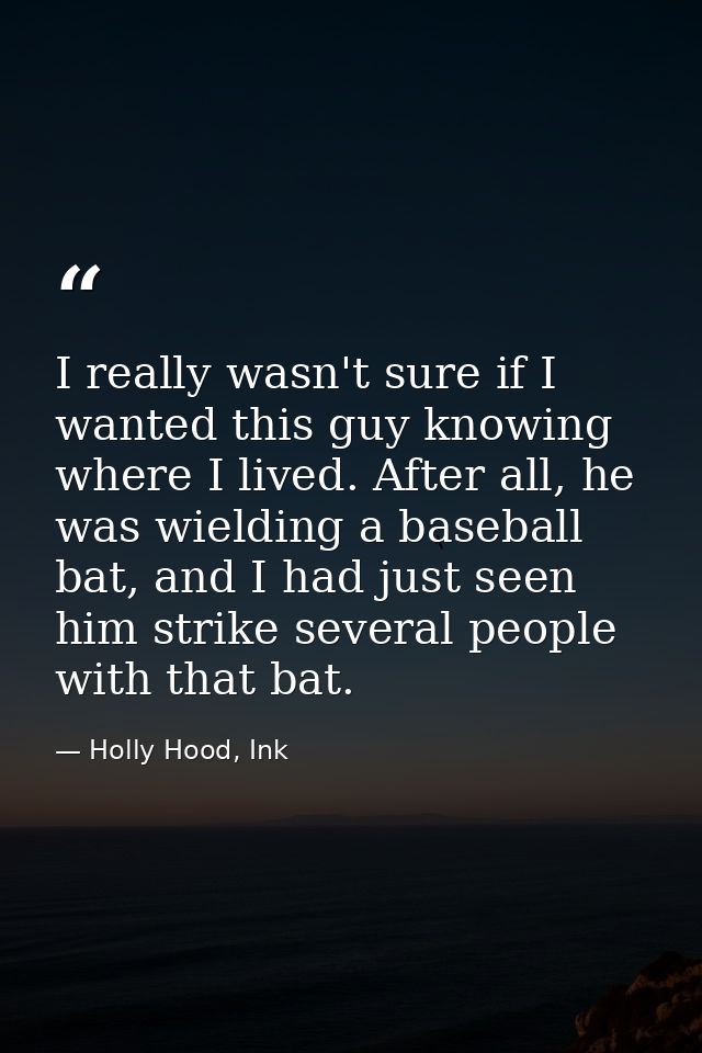 I really wasn't sure if I wanted this guy knowing where I lived. After all, he was wielding a baseball bat, and I had ju — Holly Hood, Ink