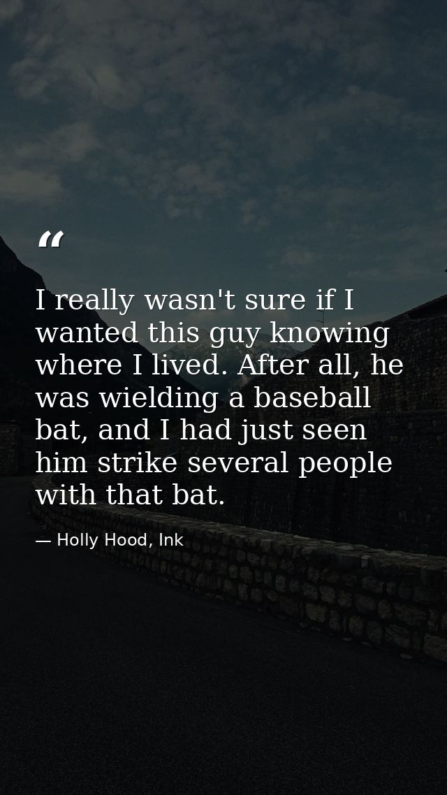 I really wasn't sure if I wanted this guy knowing where I lived. After all, he was wielding a baseball bat, and I had ju — Holly Hood, Ink