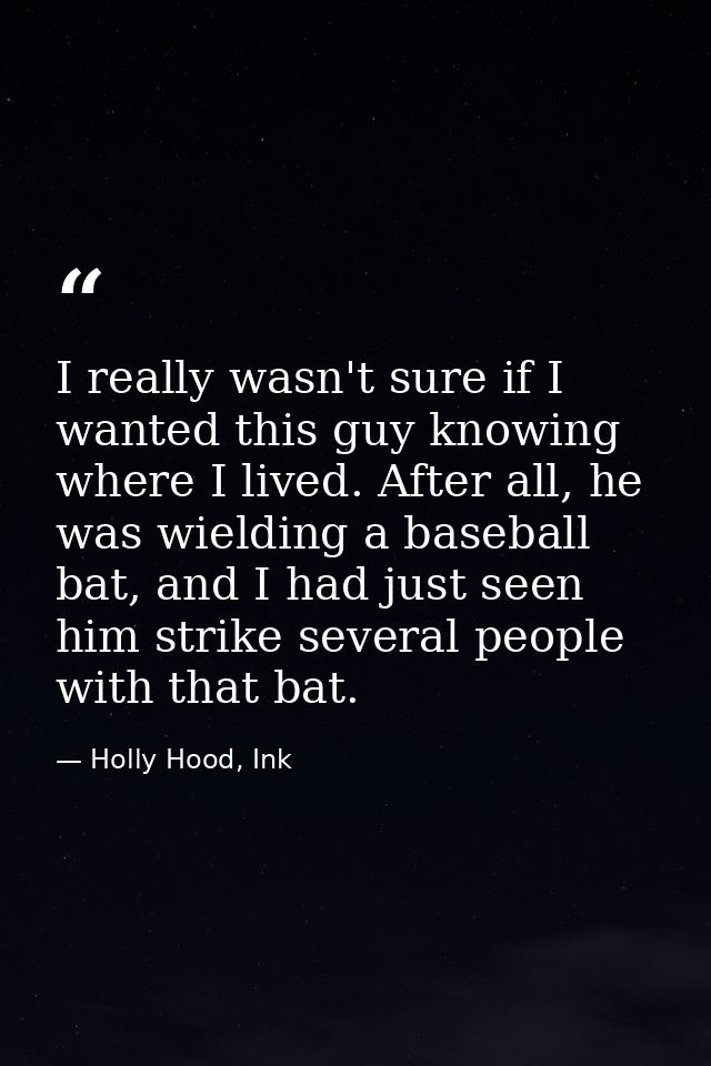 I really wasn't sure if I wanted this guy knowing where I lived. After all, he was wielding a baseball bat, and I had ju — Holly Hood, Ink