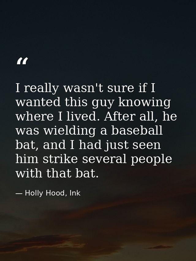 I really wasn't sure if I wanted this guy knowing where I lived. After all, he was wielding a baseball bat, and I had ju — Holly Hood, Ink