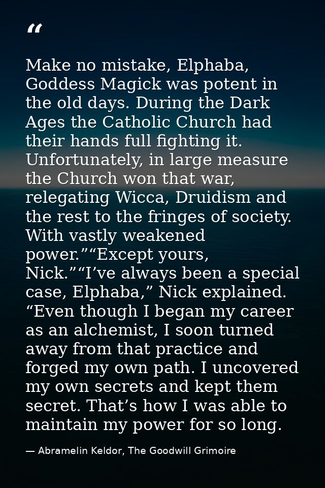Make no mistake, Elphaba, Goddess Magick was potent in the old days. During the Dark Ages the Catholic Church had their  — Abramelin Keldor, The Goodwill Grimoire
