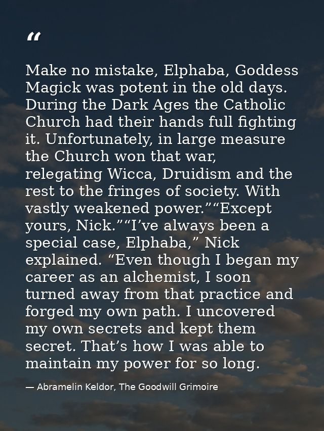 Make no mistake, Elphaba, Goddess Magick was potent in the old days. During the Dark Ages the Catholic Church had their  — Abramelin Keldor, The Goodwill Grimoire