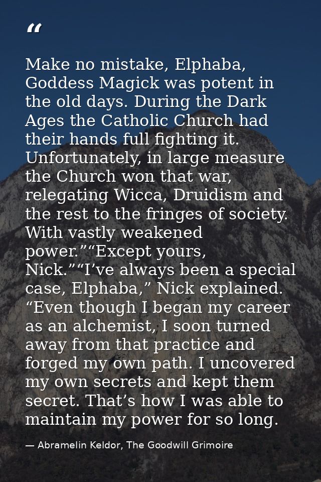 Make no mistake, Elphaba, Goddess Magick was potent in the old days. During the Dark Ages the Catholic Church had their  — Abramelin Keldor, The Goodwill Grimoire