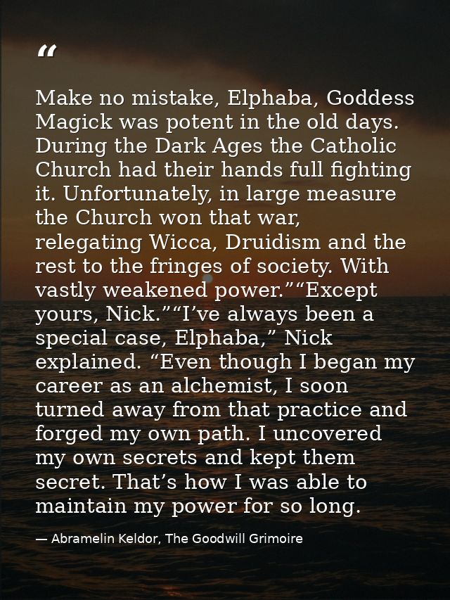 Make no mistake, Elphaba, Goddess Magick was potent in the old days. During the Dark Ages the Catholic Church had their  — Abramelin Keldor, The Goodwill Grimoire