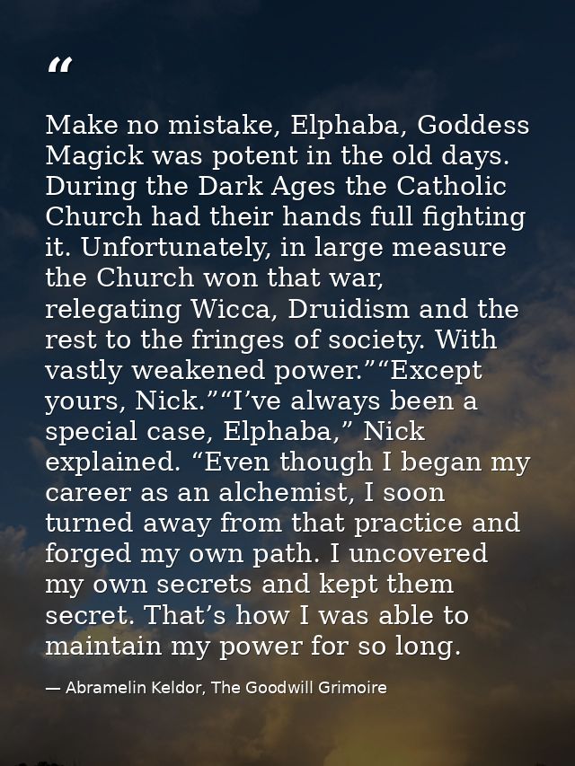 Make no mistake, Elphaba, Goddess Magick was potent in the old days. During the Dark Ages the Catholic Church had their  — Abramelin Keldor, The Goodwill Grimoire