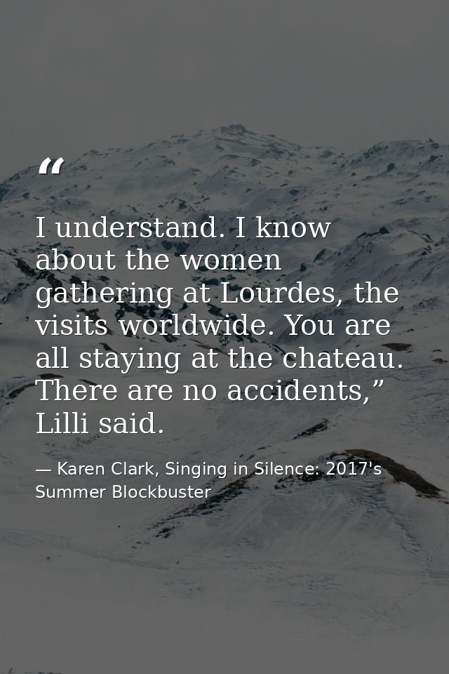 I understand. I know about the women gathering at Lourdes, the visits worldwide. You are all staying at the chateau. The — Karen Clark, Singing in Silence: 2017's Summer Blockbuster