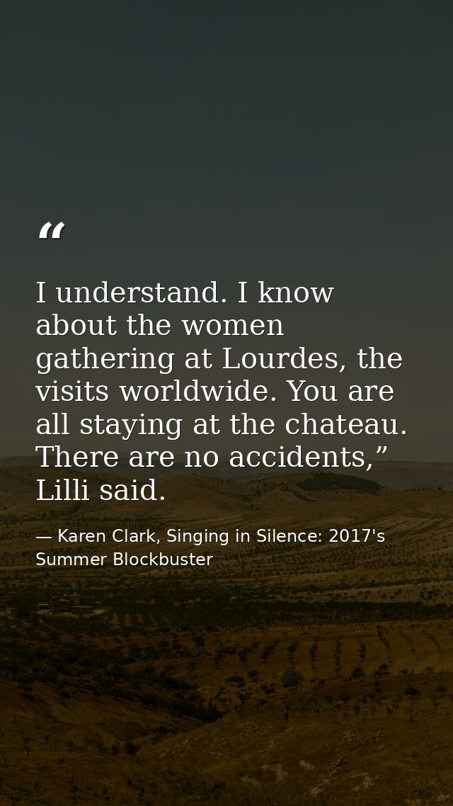 I understand. I know about the women gathering at Lourdes, the visits worldwide. You are all staying at the chateau. The — Karen Clark, Singing in Silence: 2017's Summer Blockbuster