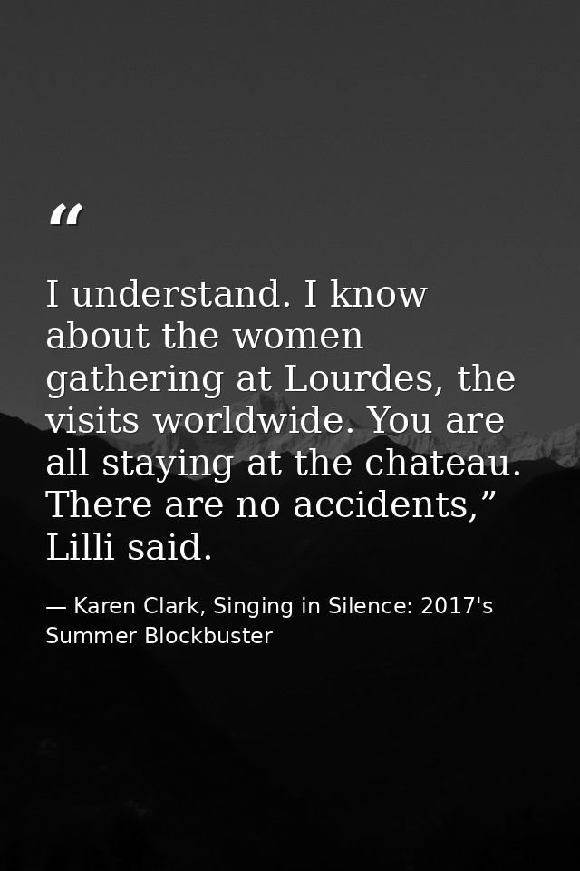 I understand. I know about the women gathering at Lourdes, the visits worldwide. You are all staying at the chateau. The — Karen Clark, Singing in Silence: 2017's Summer Blockbuster