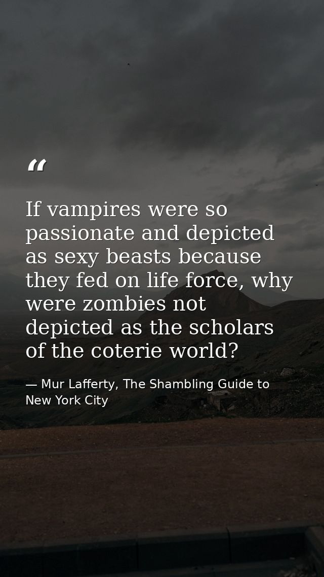 If vampires were so passionate and depicted as sexy beasts because they fed on life force, why were zombies not depicted — Mur Lafferty, The Shambling Guide to New York City