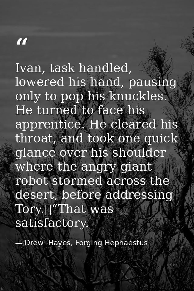 Ivan, task handled, lowered his hand, pausing only to pop his knuckles. He turned to face his apprentice. He cleared his — Drew  Hayes, Forging Hephaestus