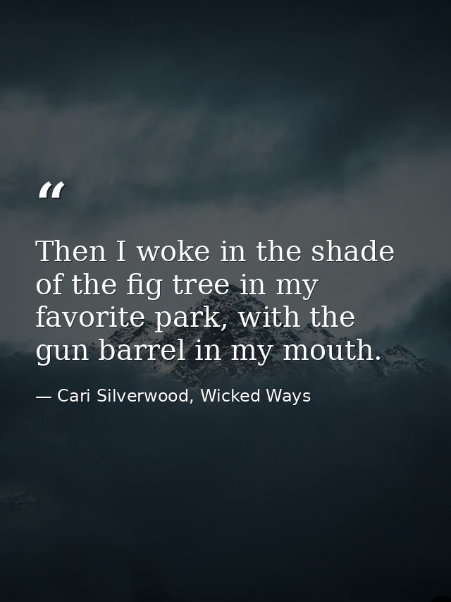 Then I woke in the shade of the fig tree in my favorite park, with the gun barrel in my mouth. — Cari Silverwood, Wicked Ways