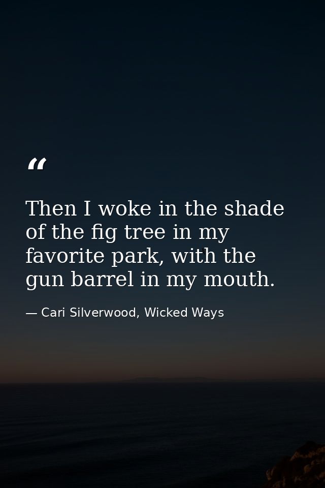 Then I woke in the shade of the fig tree in my favorite park, with the gun barrel in my mouth. — Cari Silverwood, Wicked Ways