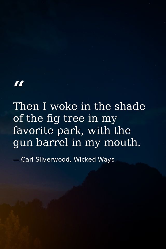 Then I woke in the shade of the fig tree in my favorite park, with the gun barrel in my mouth. — Cari Silverwood, Wicked Ways