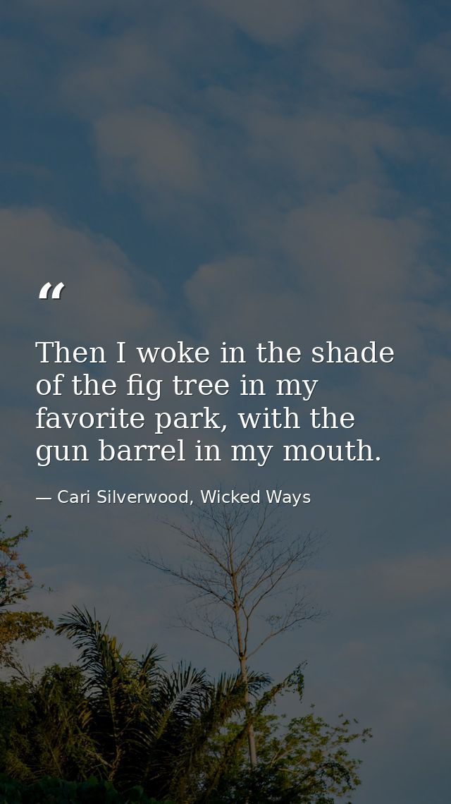 Then I woke in the shade of the fig tree in my favorite park, with the gun barrel in my mouth. — Cari Silverwood, Wicked Ways
