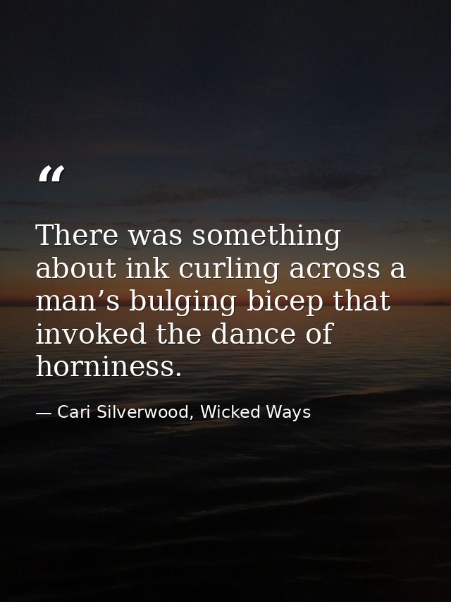 There was something about ink curling across a man’s bulging bicep that invoked the dance of horniness. — Cari Silverwood, Wicked Ways