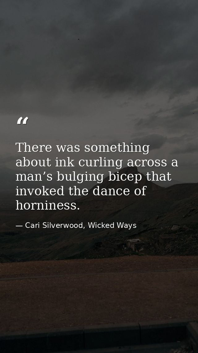 There was something about ink curling across a man’s bulging bicep that invoked the dance of horniness. — Cari Silverwood, Wicked Ways