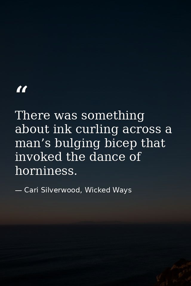 There was something about ink curling across a man’s bulging bicep that invoked the dance of horniness. — Cari Silverwood, Wicked Ways