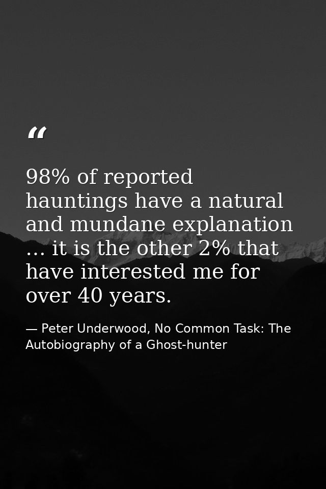 98% of reported hauntings have a natural and mundane explanation … it is the other 2% that have interested me for over 4 — Peter Underwood, No Common Task: The Autobiography of a Ghost-hunter
