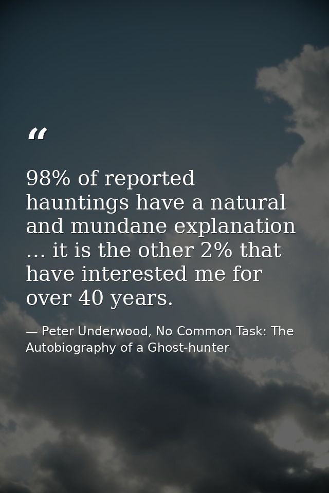 98% of reported hauntings have a natural and mundane explanation … it is the other 2% that have interested me for over 4 — Peter Underwood, No Common Task: The Autobiography of a Ghost-hunter