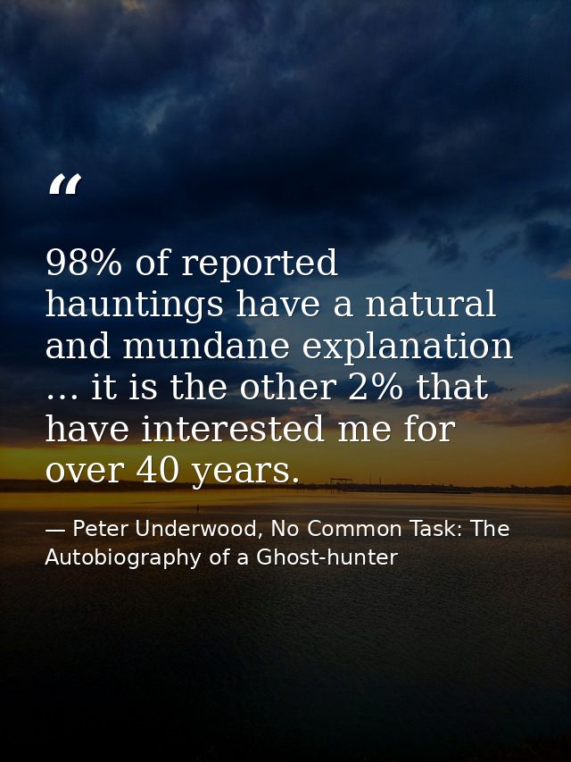 98% of reported hauntings have a natural and mundane explanation … it is the other 2% that have interested me for over 4 — Peter Underwood, No Common Task: The Autobiography of a Ghost-hunter