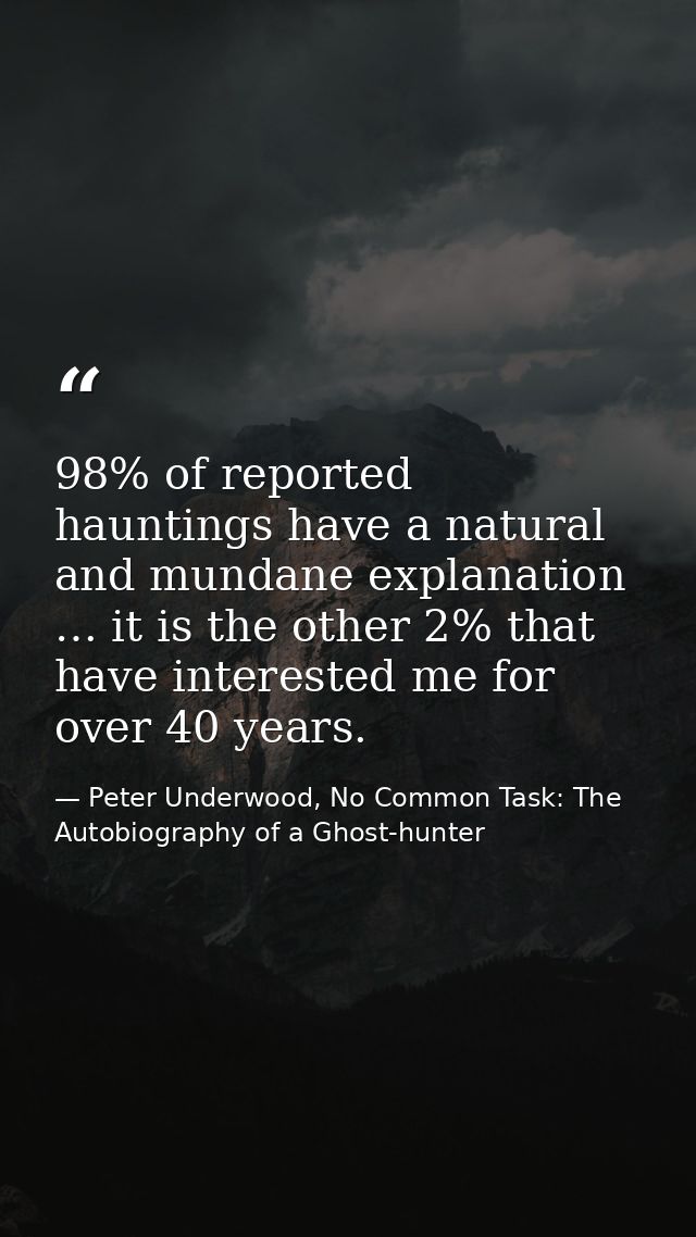 98% of reported hauntings have a natural and mundane explanation … it is the other 2% that have interested me for over 4 — Peter Underwood, No Common Task: The Autobiography of a Ghost-hunter