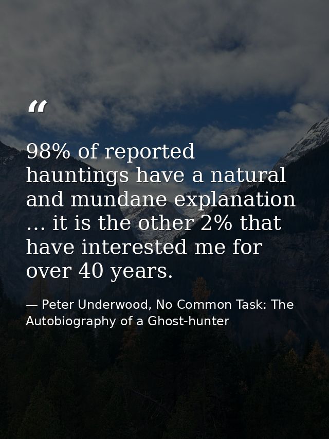 98% of reported hauntings have a natural and mundane explanation … it is the other 2% that have interested me for over 4 — Peter Underwood, No Common Task: The Autobiography of a Ghost-hunter