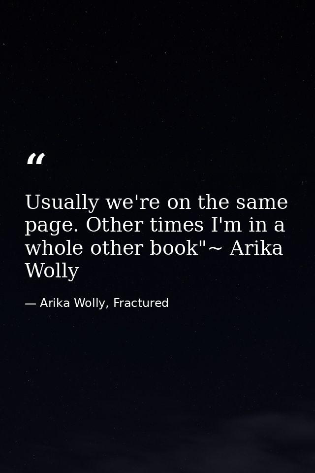 Usually we're on the same page. Other times I'm in a whole other book"~ Arika Wolly — Arika Wolly, Fractured