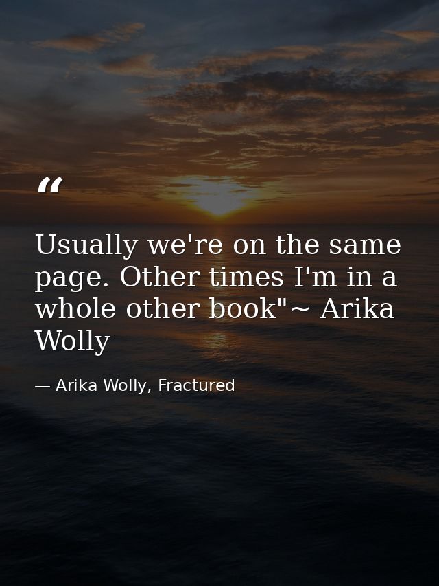 Usually we're on the same page. Other times I'm in a whole other book"~ Arika Wolly — Arika Wolly, Fractured