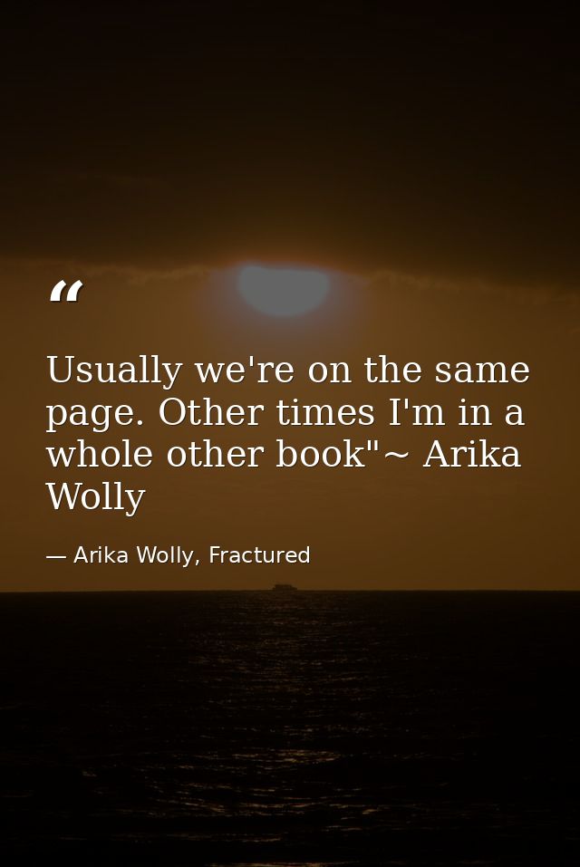 Usually we're on the same page. Other times I'm in a whole other book"~ Arika Wolly — Arika Wolly, Fractured