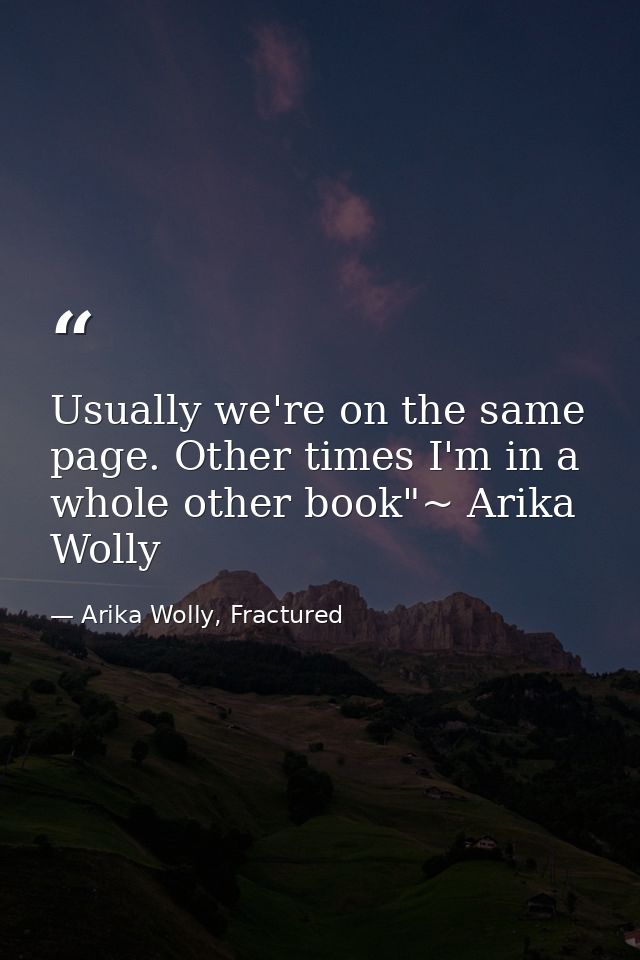 Usually we're on the same page. Other times I'm in a whole other book"~ Arika Wolly — Arika Wolly, Fractured