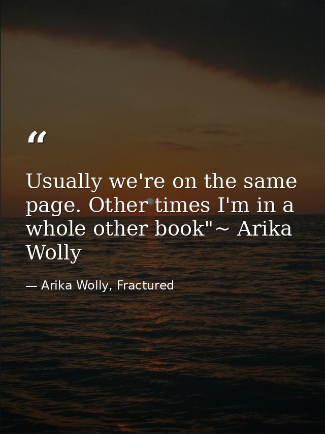 Usually we're on the same page. Other times I'm in a whole other book"~ Arika Wolly — Arika Wolly, Fractured