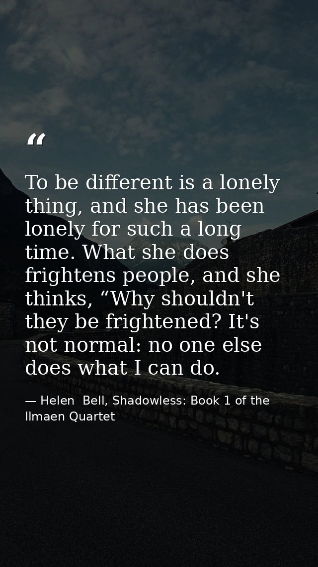 To be different is a lonely thing, and she has been lonely for such a long time. What she does frightens people, and she — Helen  Bell, Shadowless: Book 1 of the Ilmaen Quartet