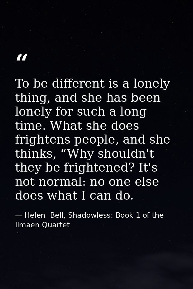 To be different is a lonely thing, and she has been lonely for such a long time. What she does frightens people, and she — Helen  Bell, Shadowless: Book 1 of the Ilmaen Quartet