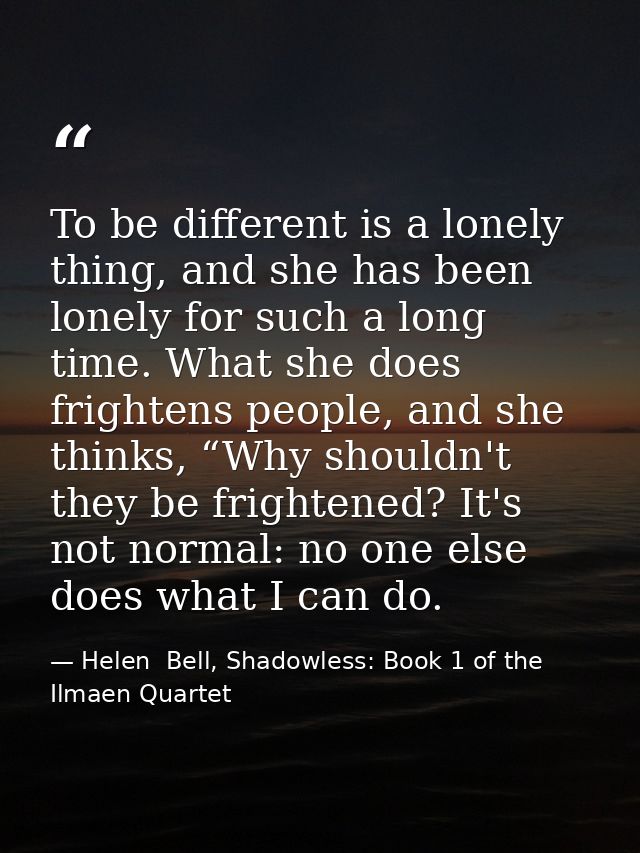 To be different is a lonely thing, and she has been lonely for such a long time. What she does frightens people, and she — Helen  Bell, Shadowless: Book 1 of the Ilmaen Quartet