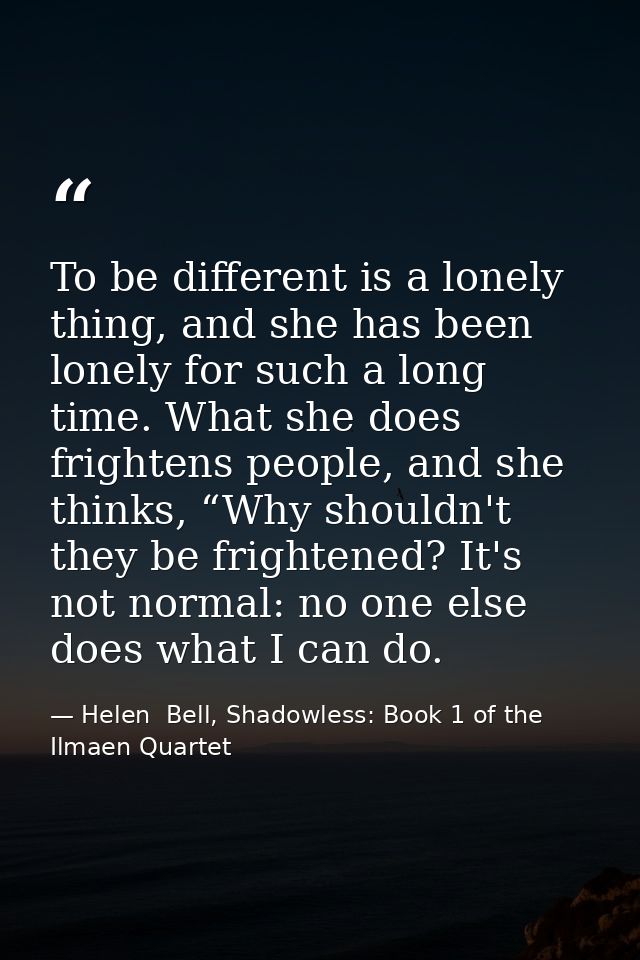 To be different is a lonely thing, and she has been lonely for such a long time. What she does frightens people, and she — Helen  Bell, Shadowless: Book 1 of the Ilmaen Quartet