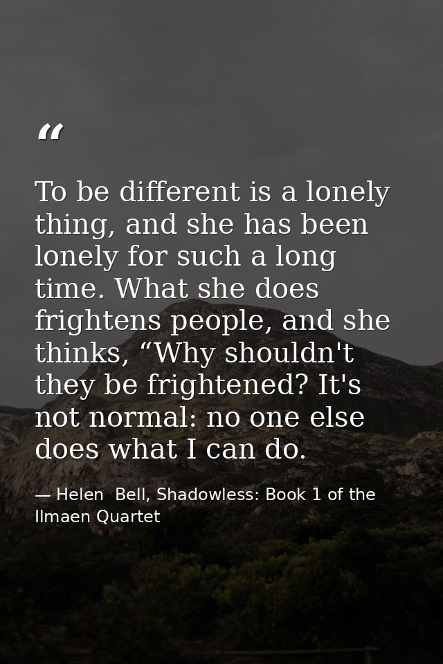 To be different is a lonely thing, and she has been lonely for such a long time. What she does frightens people, and she — Helen  Bell, Shadowless: Book 1 of the Ilmaen Quartet