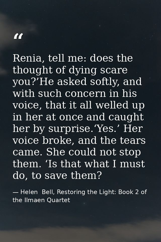 Renia, tell me: does the thought of dying scare you?’He asked softly, and with such concern in his voice, that it all we — Helen  Bell, Restoring the Light: Book 2 of the Ilmaen Quartet